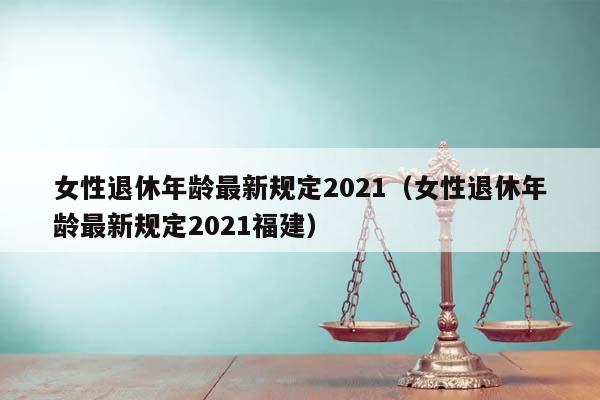 女性退休年龄最新规定2021（女性退休年龄最新规定2021福建）