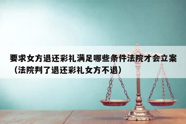 要求女方退还彩礼满足哪些条件法院才会立案（法院判了退还彩礼女方不退）