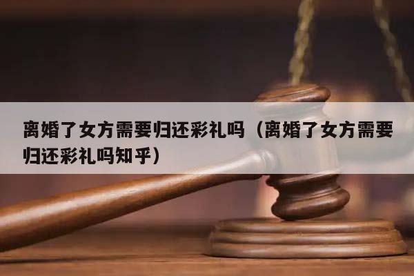 离婚了女方需要归还彩礼吗（离婚了女方需要归还彩礼吗知乎）