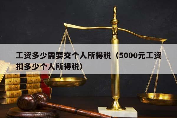 工资多少需要交个人所得税（5000元工资扣多少个人所得税）