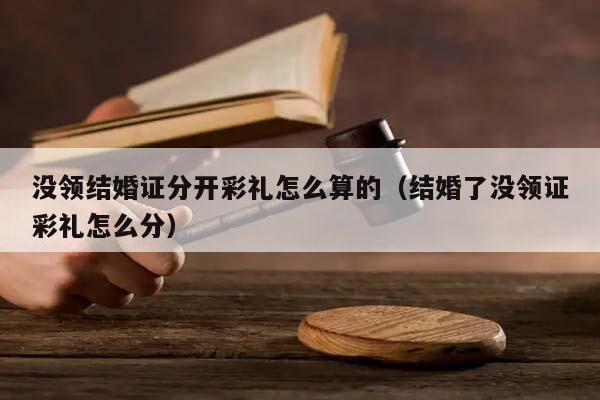 没领结婚证分开彩礼怎么算的（结婚了没领证彩礼怎么分）