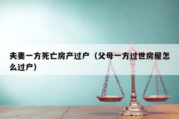 夫妻一方死亡房产过户（父母一方过世房屋怎么过户）