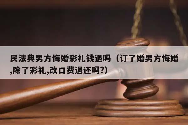 民法典男方悔婚彩礼钱退吗（订了婚男方悔婚,除了彩礼,改口费退还吗?）