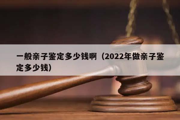 一般亲子鉴定多少钱啊（2022年做亲子鉴定多少钱）