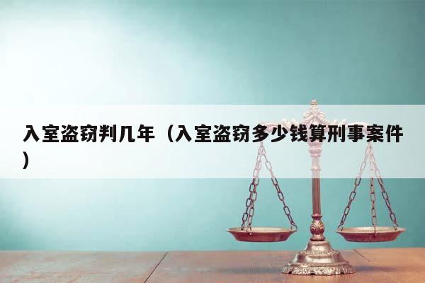 入室盗窃判几年（入室盗窃多少钱算刑事案件）