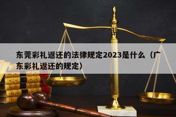 东莞彩礼返还的法律规定2023是什么（广东彩礼返还的规定）