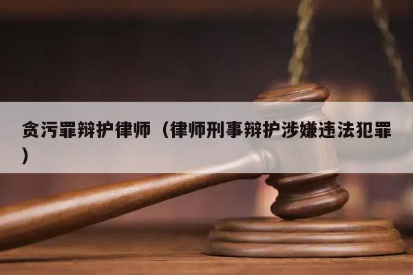 贪污罪辩护律师（律师刑事辩护涉嫌违法犯罪）