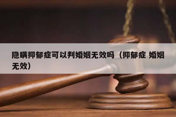 隐瞒抑郁症可以判婚姻无效吗（抑郁症 婚姻无效）