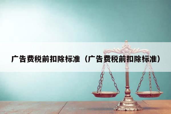 广告费税前扣除标准（广告费税前扣除标准）