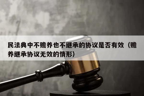 民法典中不赡养也不继承的协议是否有效（赡养继承协议无效的情形）