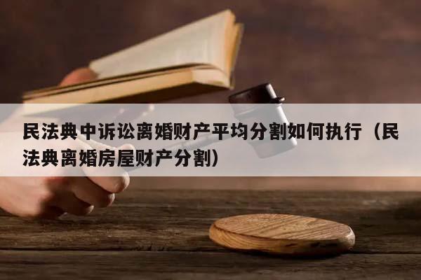 民法典中诉讼离婚财产平均分割如何执行（民法典离婚房屋财产分割）