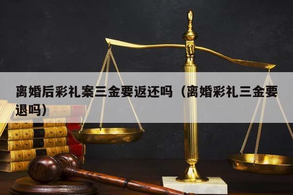 离婚后彩礼案三金要返还吗（离婚彩礼三金要退吗）