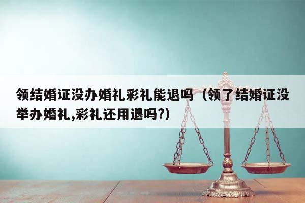 领结婚证没办婚礼彩礼能退吗（领了结婚证没举办婚礼,彩礼还用退吗?）