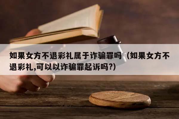 如果女方不退彩礼属于诈骗罪吗（如果女方不退彩礼,可以以诈骗罪起诉吗?）