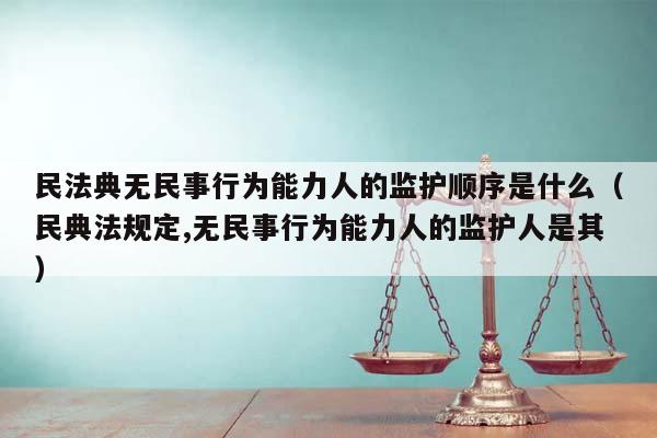 民法典无民事行为能力人的监护顺序是什么（民典法规定,无民事行为能力人的监护人是其）