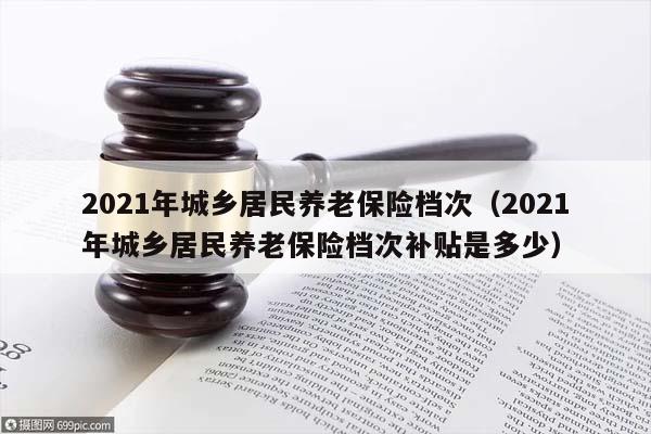 2021年城乡居民养老保险档次（2021年城乡居民养老保险档次补贴是多少）