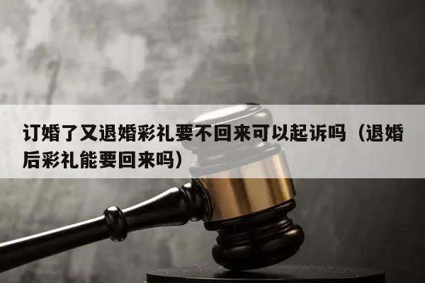 订婚了又退婚彩礼要不回来可以起诉吗（退婚后彩礼能要回来吗）