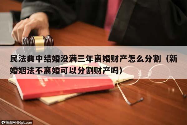 民法典中结婚没满三年离婚财产怎么分割（新婚姻法不离婚可以分割财产吗）