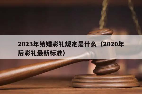 2023年结婚彩礼规定是什么（2020年后彩礼最新标准）