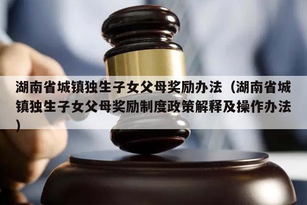 湖南省城镇独生子女父母奖励办法（湖南省城镇独生子女父母奖励制度政策解释及操作办法）