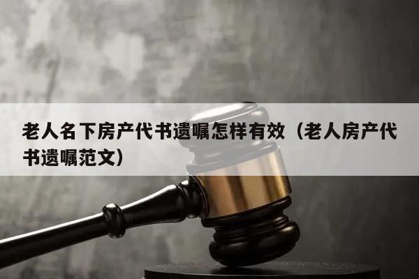 老人名下房产代书遗嘱怎样有效（老人房产代书遗嘱范文）