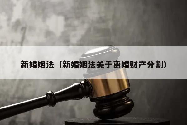 新婚姻法（新婚姻法关于离婚财产分割）