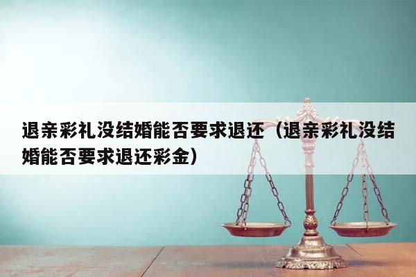 退亲彩礼没结婚能否要求退还（退亲彩礼没结婚能否要求退还彩金）