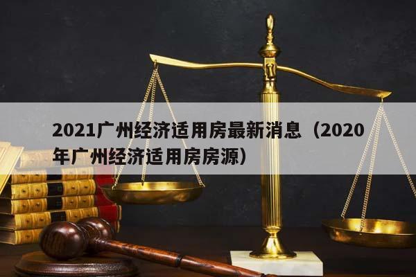 2021广州经济适用房最新消息（2020年广州经济适用房房源）