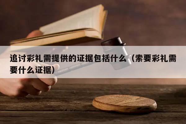 追讨彩礼需提供的证据包括什么（索要彩礼需要什么证据）