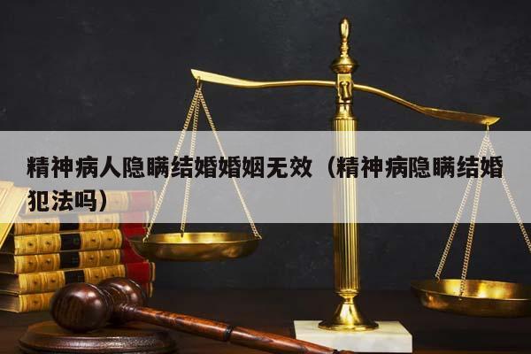 精神病人隐瞒结婚婚姻无效（精神病隐瞒结婚犯法吗）