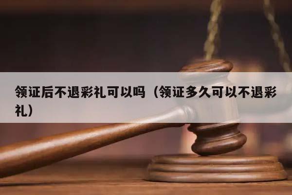 领证后不退彩礼可以吗（领证多久可以不退彩礼）