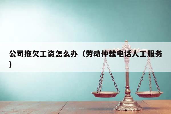 公司拖欠工资怎么办（劳动仲裁电话人工服务）