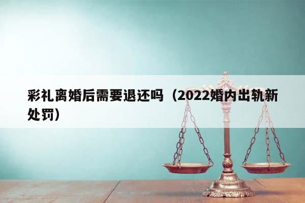 彩礼离婚后需要退还吗（2022婚内出轨新处罚）