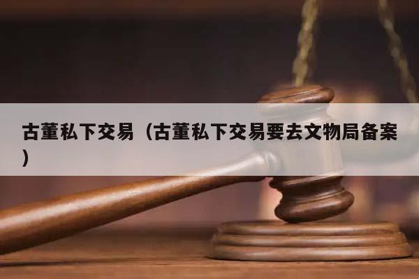 古董私下交易（古董私下交易要去文物局备案）