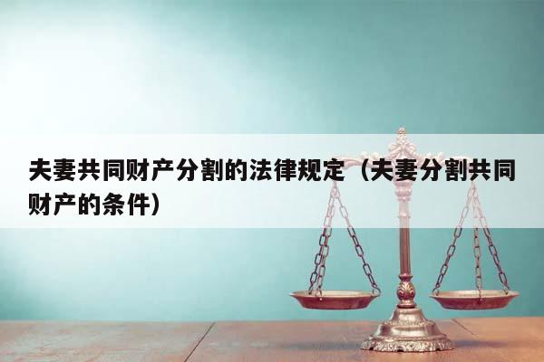 夫妻共同财产分割的法律规定（夫妻分割共同财产的条件）