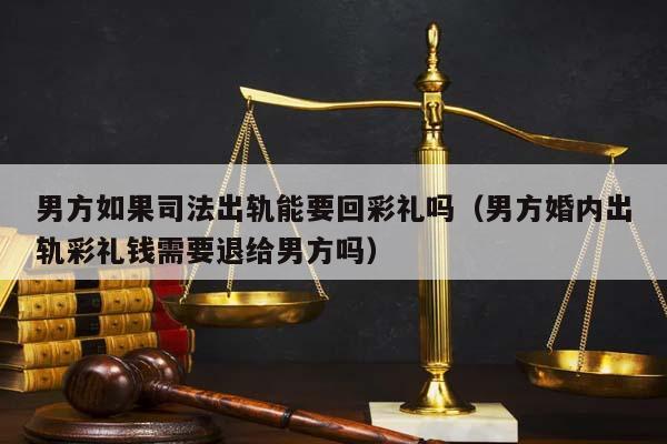 男方如果司法出轨能要回彩礼吗（男方婚内出轨彩礼钱需要退给男方吗）