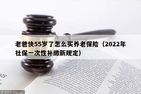 老爸快55岁了怎么买养老保险（2022年社保一次性补缴新规定）