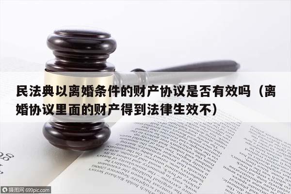 民法典以离婚条件的财产协议是否有效吗（离婚协议里面的财产得到法律生效不）