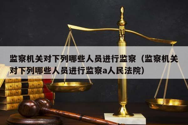 监察机关对下列哪些人员进行监察（监察机关对下列哪些人员进行监察a人民法院）