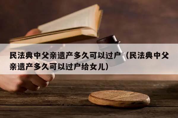 民法典中父亲遗产多久可以过户（民法典中父亲遗产多久可以过户给女儿）