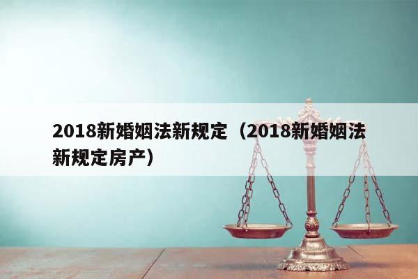 2018新婚姻法新规定（2018新婚姻法新规定房产）