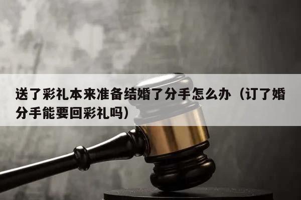 送了彩礼本来准备结婚了分手怎么办（订了婚分手能要回彩礼吗）