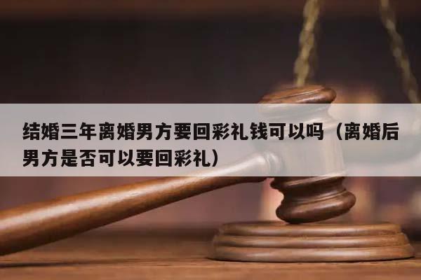 结婚三年离婚男方要回彩礼钱可以吗（离婚后男方是否可以要回彩礼）