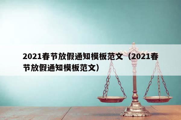 2021春节放假通知模板范文（2021春节放假通知模板范文）