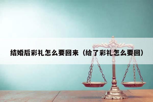 结婚后彩礼怎么要回来（给了彩礼怎么要回）