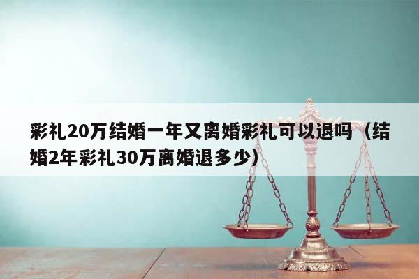 彩礼20万结婚一年又离婚彩礼可以退吗（结婚2年彩礼30万离婚退多少）