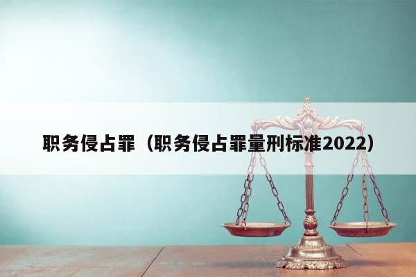 职务侵占罪（职务侵占罪量刑标准2022）