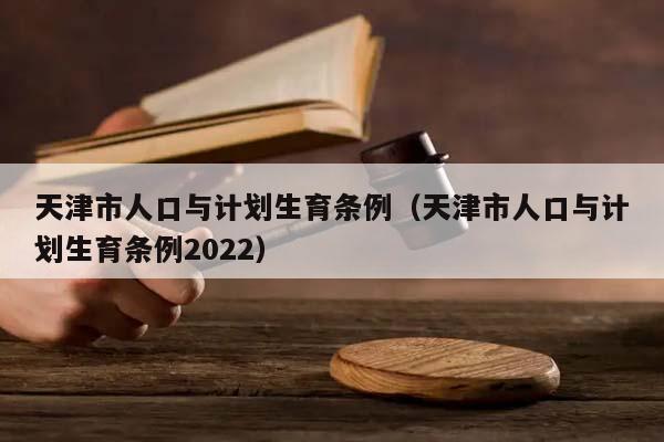 天津市人口与计划生育条例（天津市人口与计划生育条例2022）