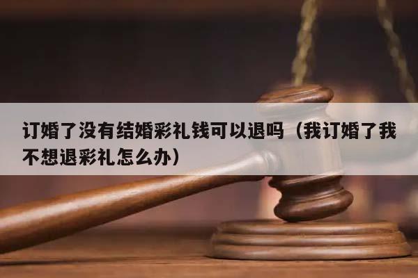 订婚了没有结婚彩礼钱可以退吗（我订婚了我不想退彩礼怎么办）