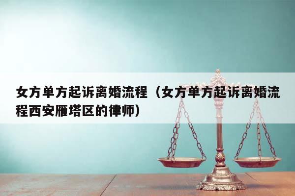 女方单方起诉离婚流程（女方单方起诉离婚流程西安雁塔区的律师）